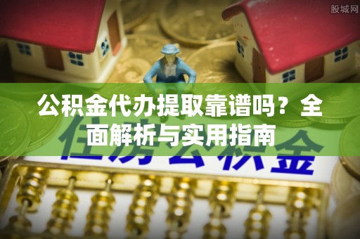 金安公积金代办提取靠谱吗？全面解析与实用指南