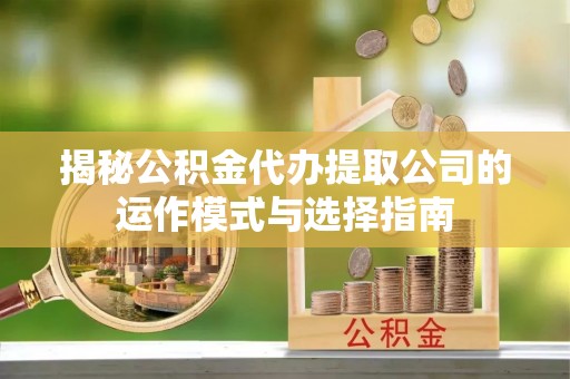 金安揭秘公积金代办提取公司的运作模式与选择指南