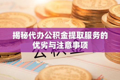 金安揭秘代办公积金提取服务的优劣与注意事项