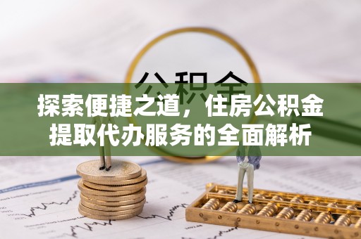 金安探索便捷之道，住房公积金提取代办服务的全面解析