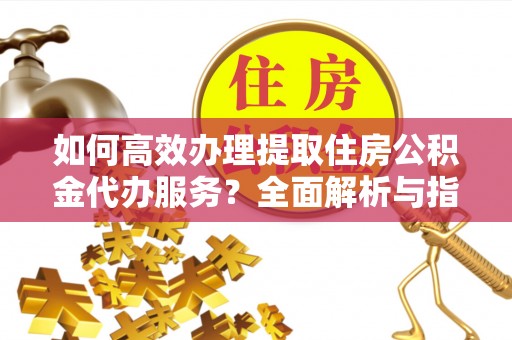 金安如何高效办理提取住房公积金代办服务？全面解析与指南