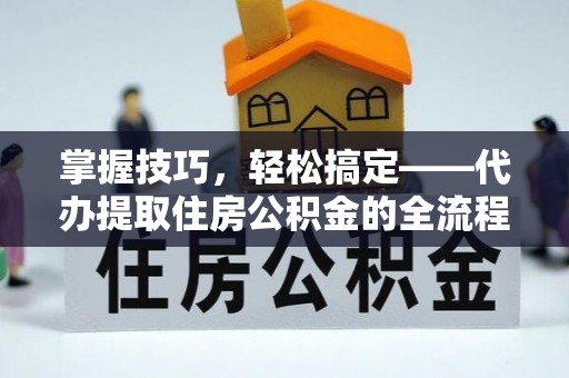 金安掌握技巧，轻松搞定——代办提取住房公积金的全流程解析