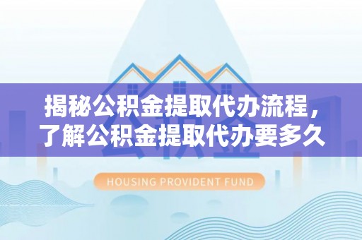 金安揭秘公积金提取代办流程，了解公积金提取代办要多久的关键因素