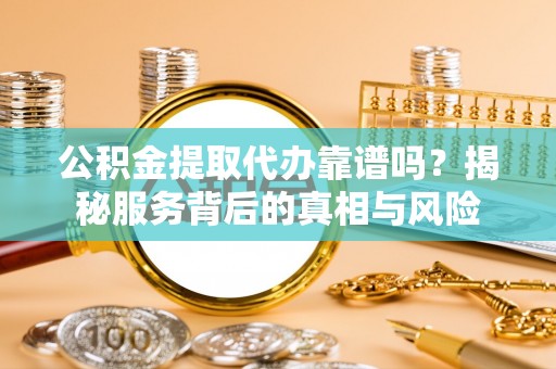 金安公积金提取代办靠谱吗？揭秘服务背后的真相与风险