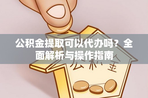 金安公积金提取可以代办吗？全面解析与操作指南