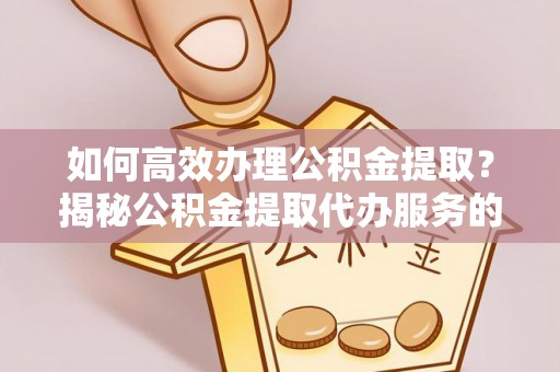 金安如何高效办理公积金提取？揭秘公积金提取代办服务的优势与注意事项