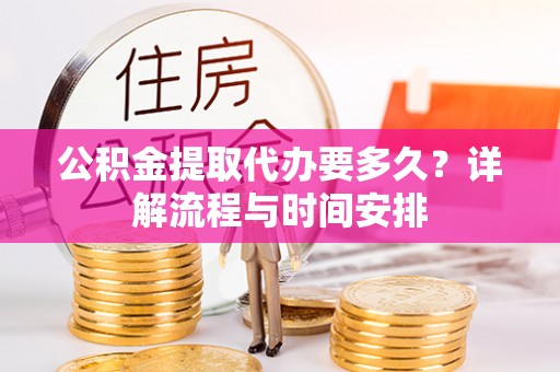 金安公积金提取代办要多久？详解流程与时间安排