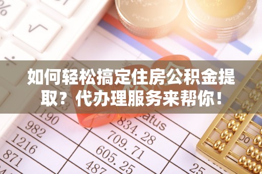 金安如何轻松搞定住房公积金提取？代办理服务来帮你！