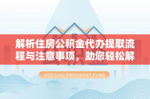 金安解析住房公积金代办提取流程与注意事项，助您轻松解决资金难题