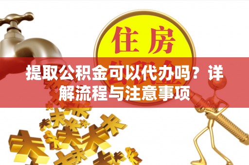 金安提取公积金可以代办吗？详解流程与注意事项