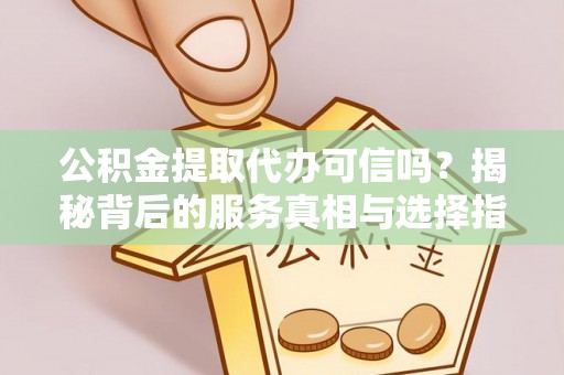 金安公积金提取代办可信吗？揭秘背后的服务真相与选择指南