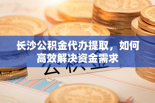 金安长沙公积金代办提取，如何高效解决资金需求