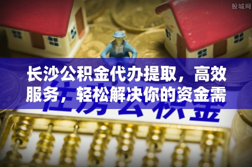 金安长沙公积金代办提取，高效服务，轻松解决你的资金需求