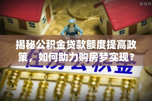 金安揭秘公积金贷款额度提高政策，如何助力购房梦实现？