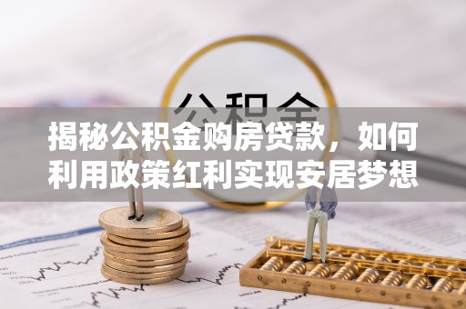 金安揭秘公积金购房贷款，如何利用政策红利实现安居梦想