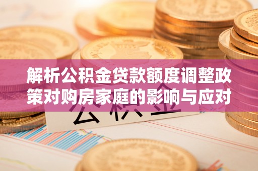 金安解析公积金贷款额度调整政策对购房家庭的影响与应对策略