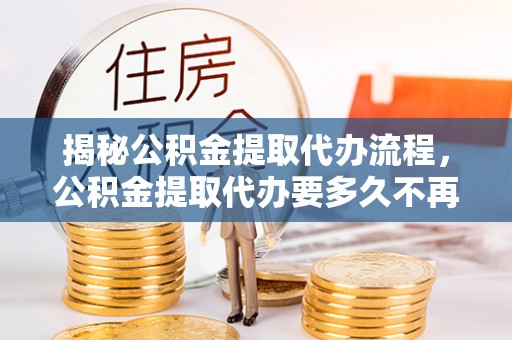 金安揭秘公积金提取代办流程，公积金提取代办要多久不再是谜题