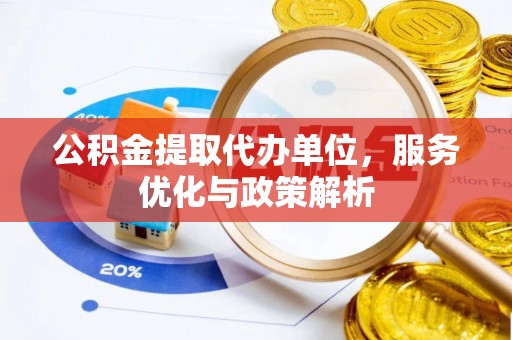 金安公积金提取代办单位，服务优化与政策解析