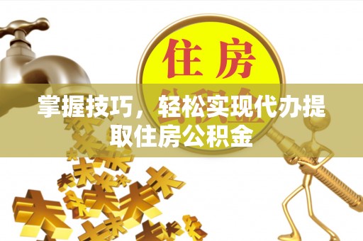 金安掌握技巧，轻松实现代办提取住房公积金