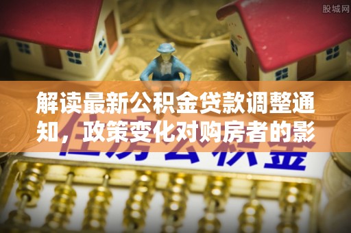 金安解读最新公积金贷款调整通知，政策变化对购房者的影响与应对策略