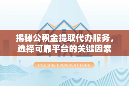 金安揭秘公积金提取代办服务，选择可靠平台的关键因素