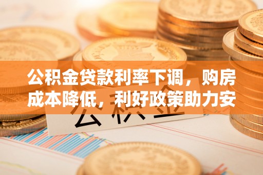 金安公积金贷款利率下调，购房成本降低，利好政策助力安居梦想