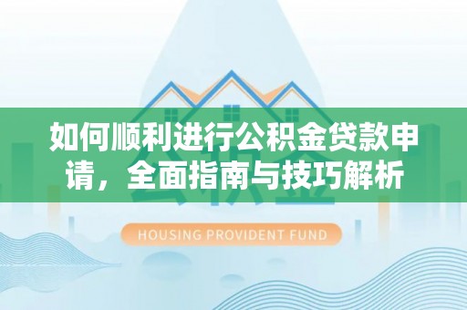 金安如何顺利进行公积金贷款申请，全面指南与技巧解析
