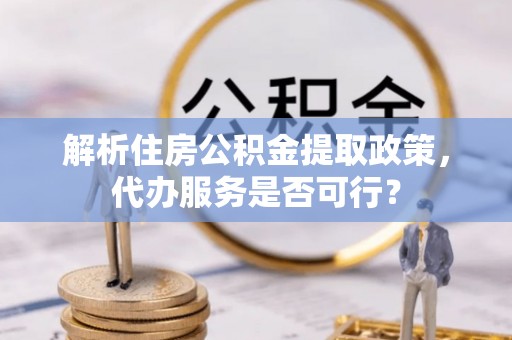 金安解析住房公积金提取政策，代办服务是否可行？
