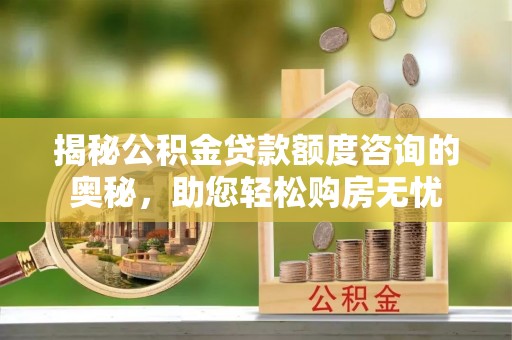 金安揭秘公积金贷款额度咨询的奥秘，助您轻松购房无忧
