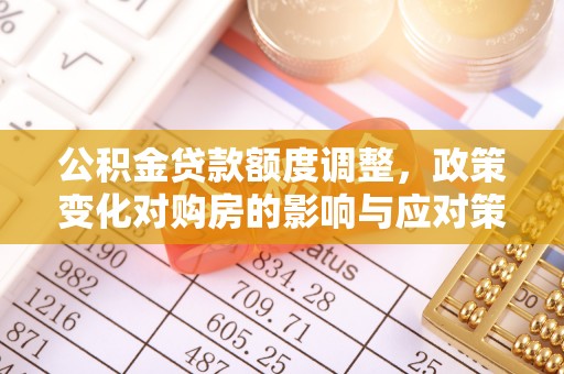 金安公积金贷款额度调整，政策变化对购房的影响与应对策略
