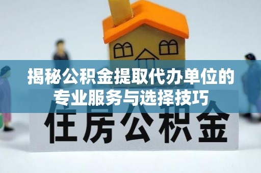 金安揭秘公积金提取代办单位的专业服务与选择技巧