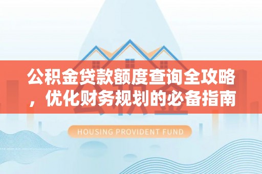 金安公积金贷款额度查询全攻略，优化财务规划的必备指南