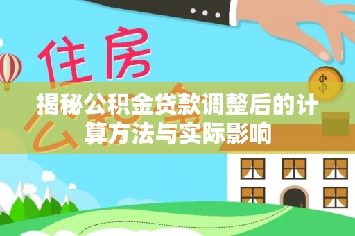 金安揭秘公积金贷款调整后的计算方法与实际影响