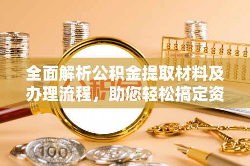 金安全面解析公积金提取材料及办理流程，助您轻松搞定资金提取