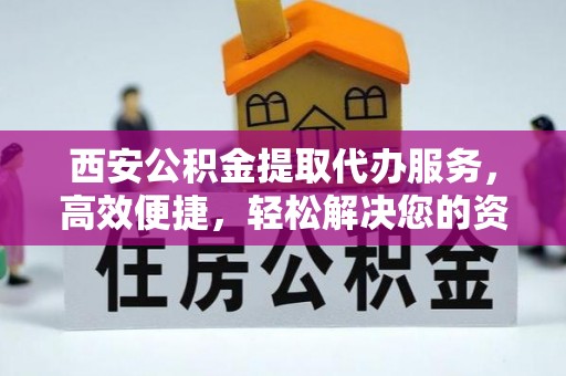 金安西安公积金提取代办服务，高效便捷，轻松解决您的资金需求