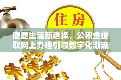 金安便捷生活新选择，公积金提取网上办理引领数字化潮流