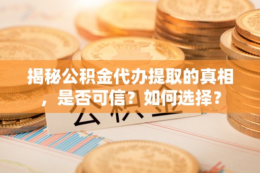 金安揭秘公积金代办提取的真相，是否可信？如何选择？