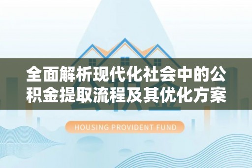 金安全面解析现代化社会中的公积金提取流程及其优化方案