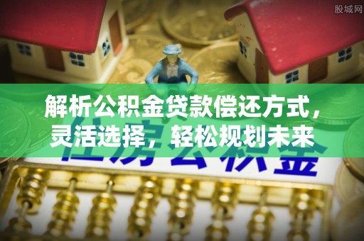 金安解析公积金贷款偿还方式，灵活选择，轻松规划未来