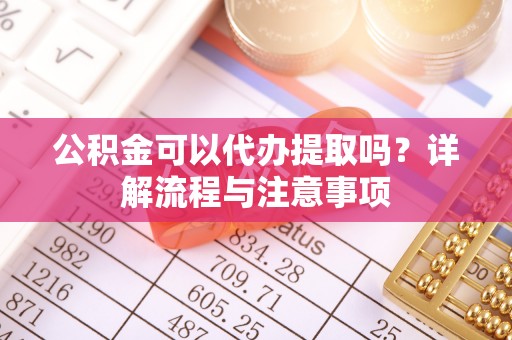 金安公积金可以代办提取吗？详解流程与注意事项