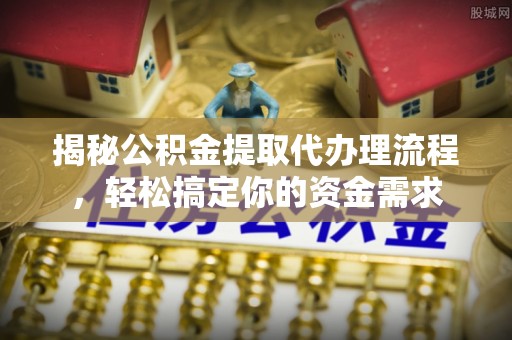 金安揭秘公积金提取代办理流程，轻松搞定你的资金需求