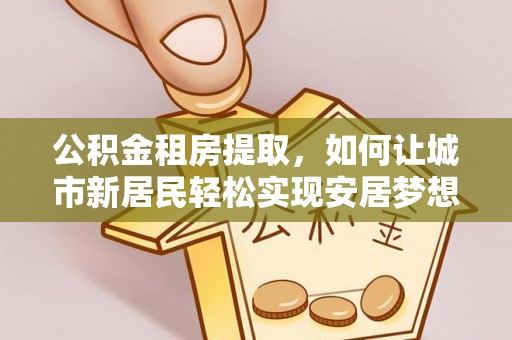 金安公积金租房提取，如何让城市新居民轻松实现安居梦想