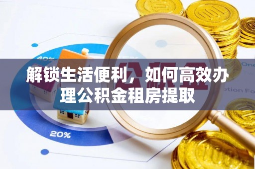 金安解锁生活便利，如何高效办理公积金租房提取