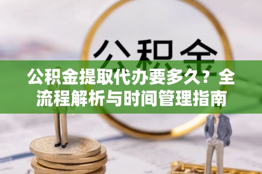 金安公积金提取代办要多久？全流程解析与时间管理指南
