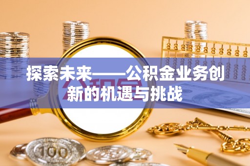 金安探索未来——公积金业务创新的机遇与挑战