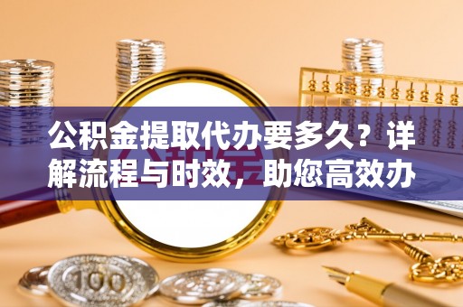 金安公积金提取代办要多久？详解流程与时效，助您高效办理