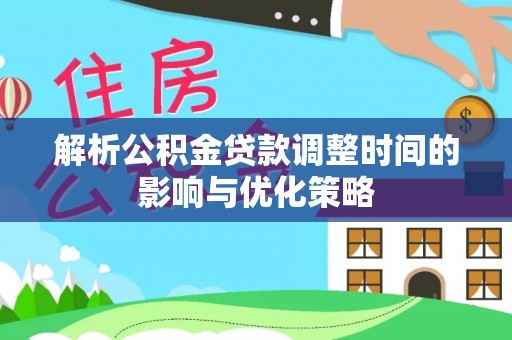 金安解析公积金贷款调整时间的影响与优化策略