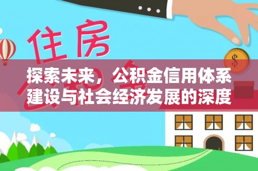 金安探索未来，公积金信用体系建设与社会经济发展的深度融合