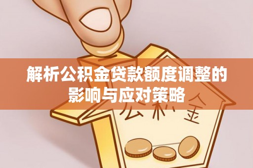金安解析公积金贷款额度调整的影响与应对策略