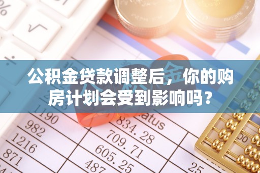 金安公积金贷款调整后，你的购房计划会受到影响吗？